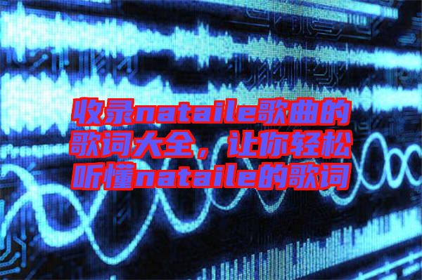 收錄nataile歌曲的歌詞大全，讓你輕松聽懂nataile的歌詞