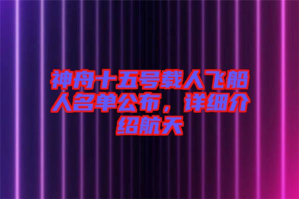 神舟十五號(hào)載人飛船人名單公布，詳細(xì)介紹航天