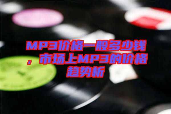 MP3價(jià)格一般多少錢，市場(chǎng)上MP3的價(jià)格趨勢(shì)析