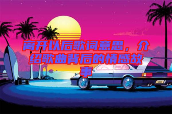 離開以后歌詞意思，介紹歌曲背后的情感故事