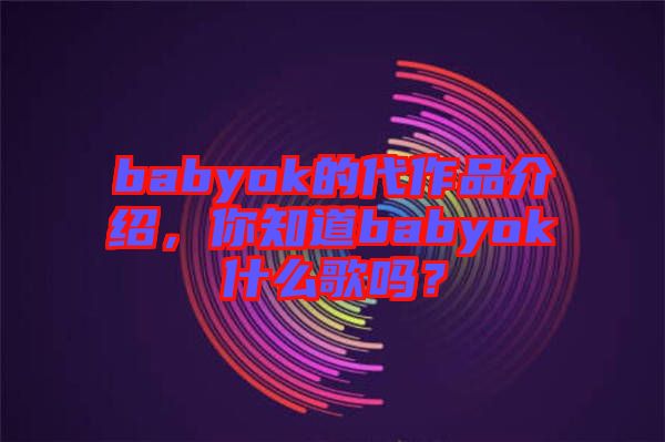 babyok的代作品介紹，你知道babyok什么歌嗎？