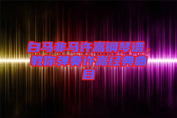 白馬非馬許嵩鋼琴譜，教你彈奏許嵩經(jīng)典曲目