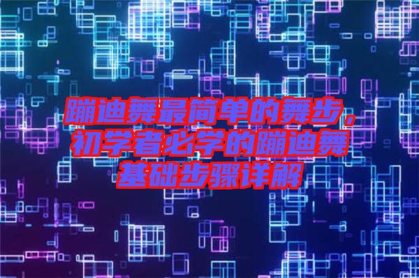 蹦迪舞最簡(jiǎn)單的舞步，初學(xué)者必學(xué)的蹦迪舞基礎(chǔ)步驟詳解