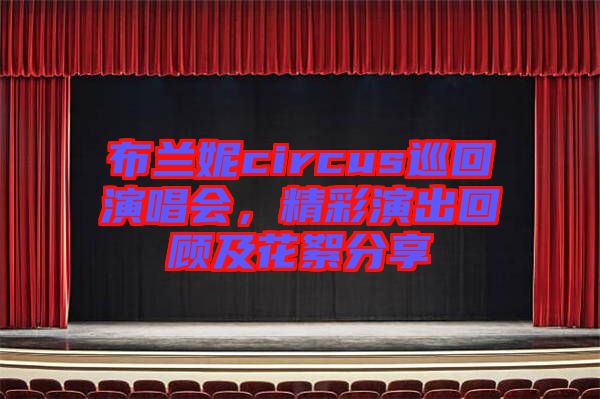 布蘭妮circus巡回演唱會(huì)，精彩演出回顧及花絮分享