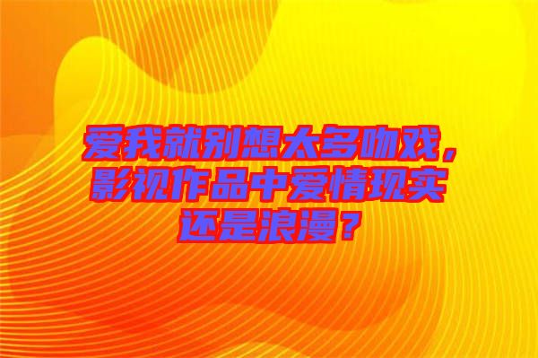 愛我就別想太多吻戲，影視作品中愛情現(xiàn)實還是浪漫？