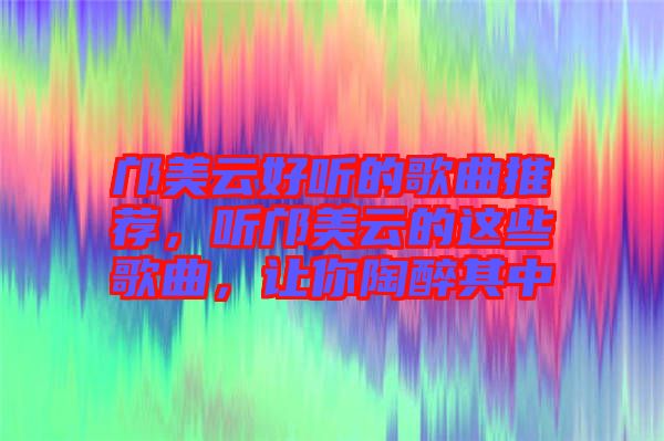 鄺美云好聽(tīng)的歌曲推薦，聽(tīng)鄺美云的這些歌曲，讓你陶醉其中