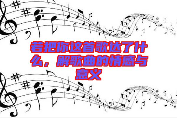 若把你這首歌達(dá)了什么，解歌曲的情感與意義