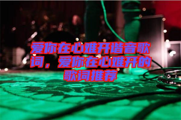 愛你在心難開諧音歌詞，愛你在心難開的歌詞推薦