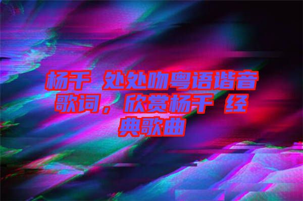 楊千嬅處處吻粵語諧音歌詞，欣賞楊千嬅經典歌曲