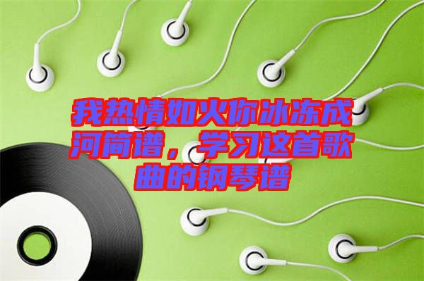 我熱情如火你冰凍成河簡(jiǎn)譜，學(xué)習(xí)這首歌曲的鋼琴譜