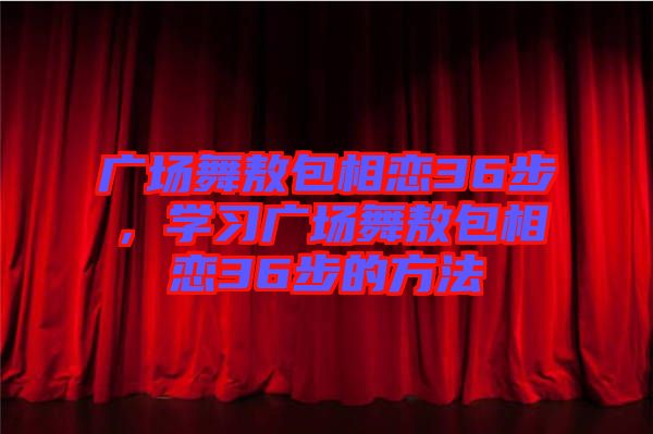 廣場舞敖包相戀36步，學(xué)習(xí)廣場舞敖包相戀36步的方法