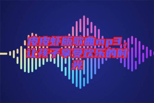 皮皮蝦版歌曲mp3，讓孩子享受歡樂(lè)的時(shí)光