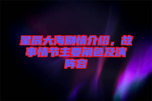 星辰大海劇情介紹，故事情節(jié)主要角色及演陣容