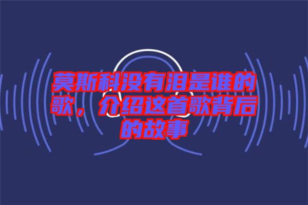 莫斯科沒有淚是誰的歌，介紹這首歌背后的故事