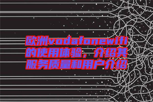 歐洲vodafonewifi的使用體驗，介紹其服務(wù)質(zhì)量和用戶介紹