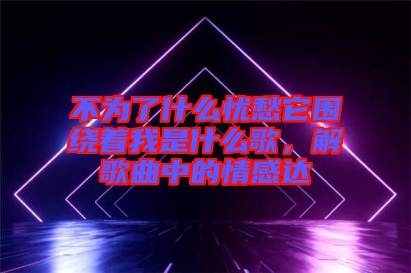 不為了什么憂愁它圍繞著我是什么歌，解歌曲中的情感達