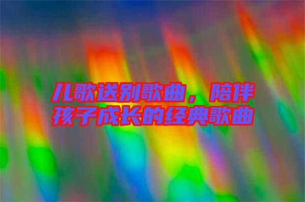 兒歌送別歌曲，陪伴孩子成長(zhǎng)的經(jīng)典歌曲