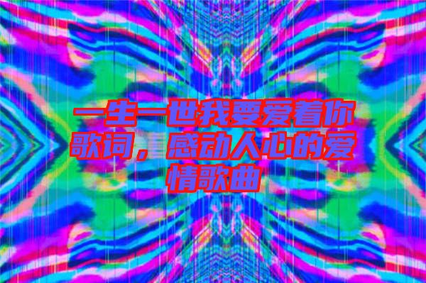 一生一世我要愛著你歌詞，感動(dòng)人心的愛情歌曲