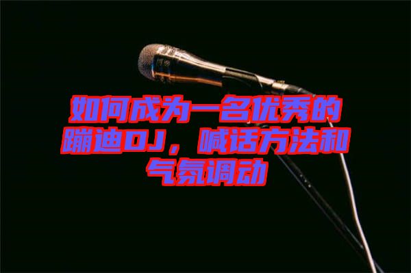 如何成為一名優(yōu)秀的蹦迪DJ，喊話方法和氣氛調(diào)動