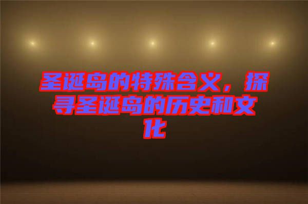 圣誕島的特殊含義，探尋圣誕島的歷史和文化