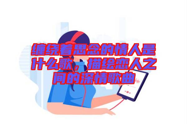 纏繞著思念的情人是什么歌，描繪戀人之間的深情歌曲