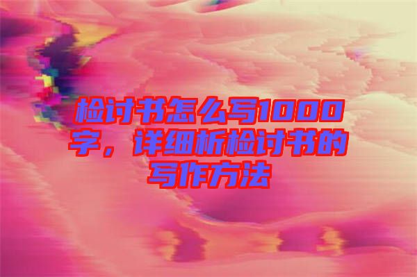 檢討書怎么寫1000字，詳細析檢討書的寫作方法