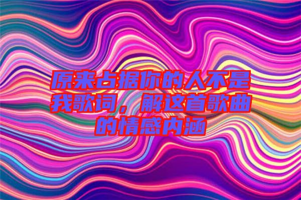 原來占據(jù)你的人不是我歌詞，解這首歌曲的情感內(nèi)涵