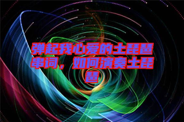 彈起我心愛的土琵琶串詞，如何演奏土琵琶