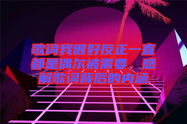 歌詞我很好反正一直都是偶爾被需要，感解歌詞背后的內(nèi)涵