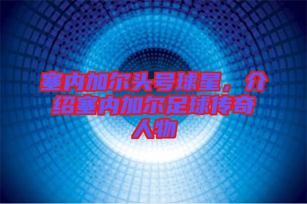 塞內(nèi)加爾頭號(hào)球星，介紹塞內(nèi)加爾足球傳奇人物