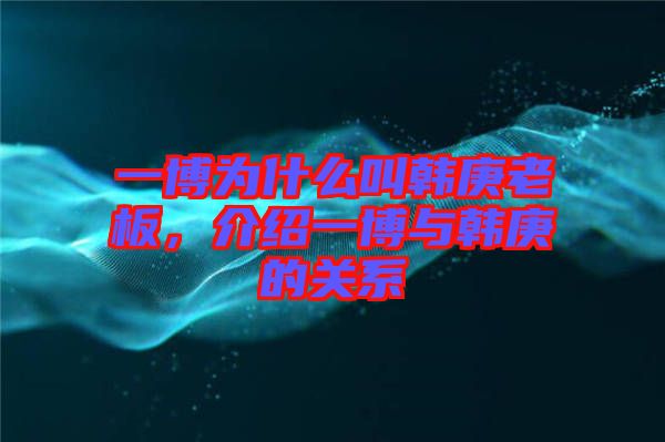 一博為什么叫韓庚老板，介紹一博與韓庚的關系