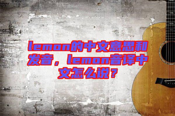 lemon的中文意思和發(fā)音，lemon音譯中文怎么說？