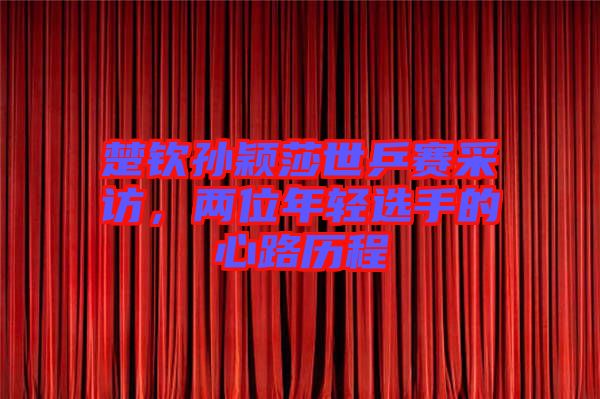 楚欽孫穎莎世乒賽采訪，兩位年輕選手的心路歷程