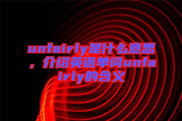 unfairly是什么意思，介紹英語單詞unfairly的含義