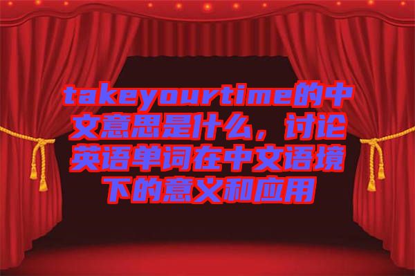 takeyourtime的中文意思是什么，討論英語(yǔ)單詞在中文語(yǔ)境下的意義和應(yīng)用