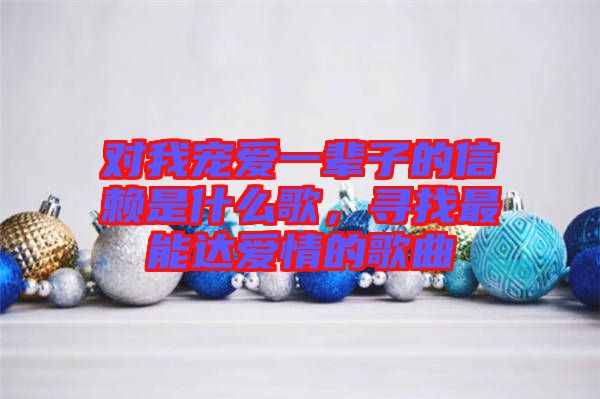 對我寵愛一輩子的信賴是什么歌，尋找最能達愛情的歌曲