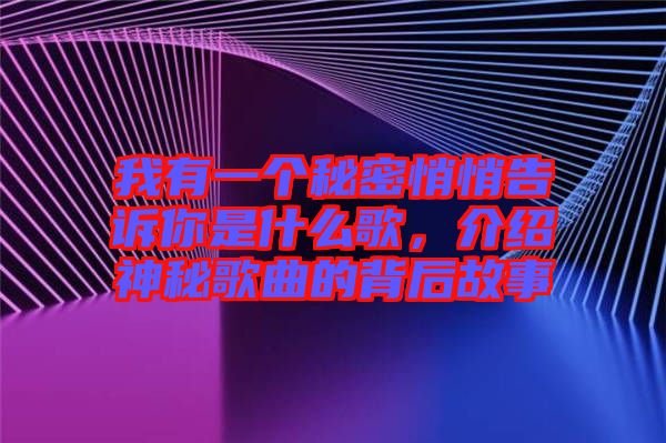 我有一個(gè)秘密悄悄告訴你是什么歌，介紹神秘歌曲的背后故事