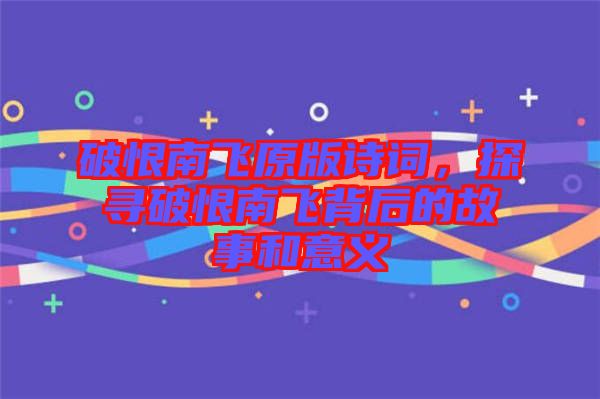 破恨南飛原版詩詞，探尋破恨南飛背后的故事和意義