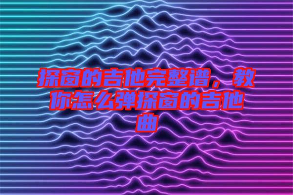 探窗的吉他完整譜，教你怎么彈探窗的吉他曲