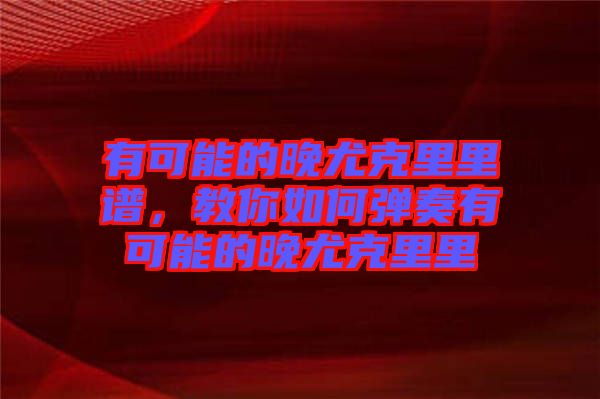 有可能的晚尤克里里譜，教你如何彈奏有可能的晚尤克里里