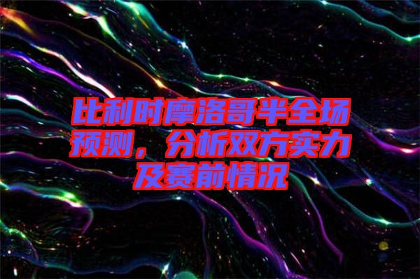 比利時(shí)摩洛哥半全場(chǎng)預(yù)測(cè)，分析雙方實(shí)力及賽前情況