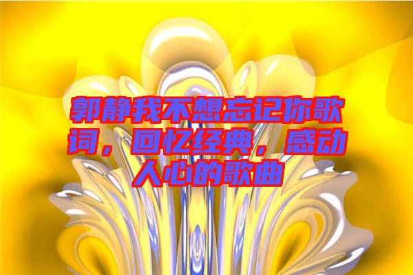 郭靜我不想忘記你歌詞，回憶經(jīng)典，感動(dòng)人心的歌曲