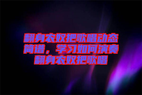 翻身農(nóng)奴把歌唱?jiǎng)討B(tài)簡譜，學(xué)習(xí)如何演奏翻身農(nóng)奴把歌唱