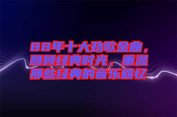 88年十大勁歌金曲，回顧經典時光，重溫那些經典的音樂回憶