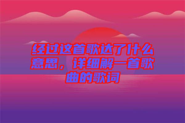 經(jīng)過(guò)這首歌達(dá)了什么意思，詳細(xì)解一首歌曲的歌詞