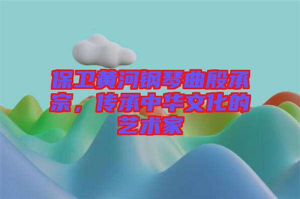 保衛(wèi)黃河鋼琴曲殷承宗，傳承中華文化的藝術(shù)家