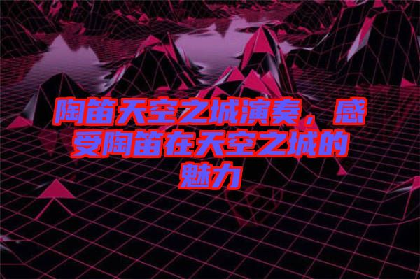 陶笛天空之城演奏，感受陶笛在天空之城的魅力