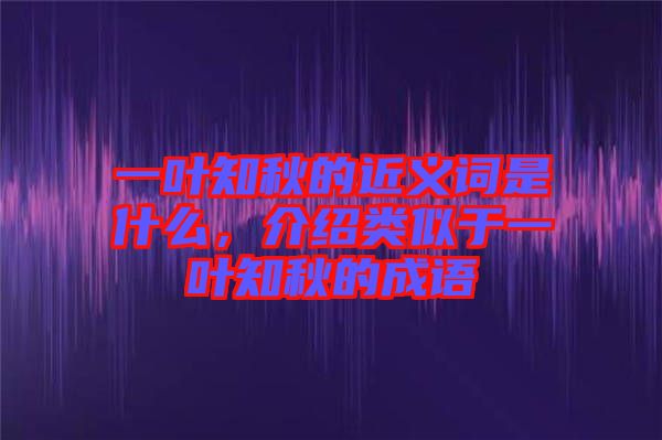 一葉知秋的近義詞是什么，介紹類似于一葉知秋的成語