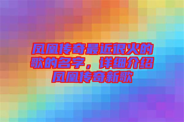 鳳凰傳奇最近很火的歌的名字，詳細介紹鳳凰傳奇新歌