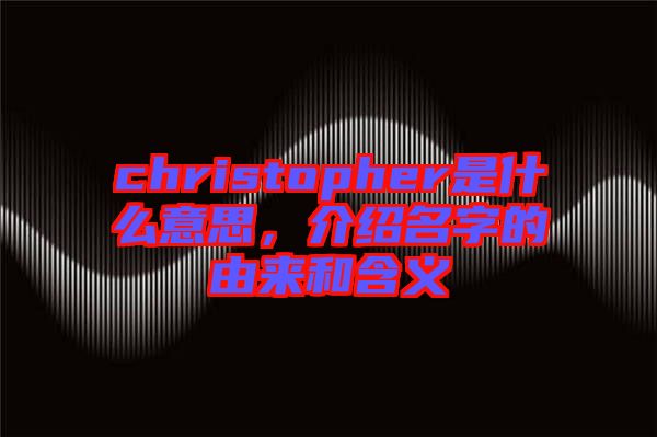 christopher是什么意思，介紹名字的由來和含義